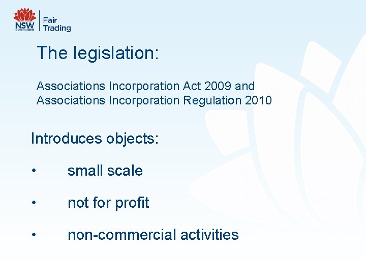 The legislation: Associations Incorporation Act 2009 and Associations Incorporation Regulation 2010 Introduces objects: •