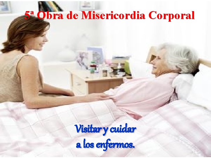 5ª Obra de Misericordia Corporal Visitar y cuidar a los enfermos. 