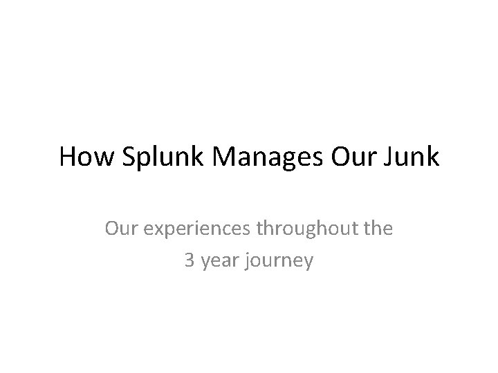 How Splunk Manages Our Junk Our experiences throughout the 3 year journey 