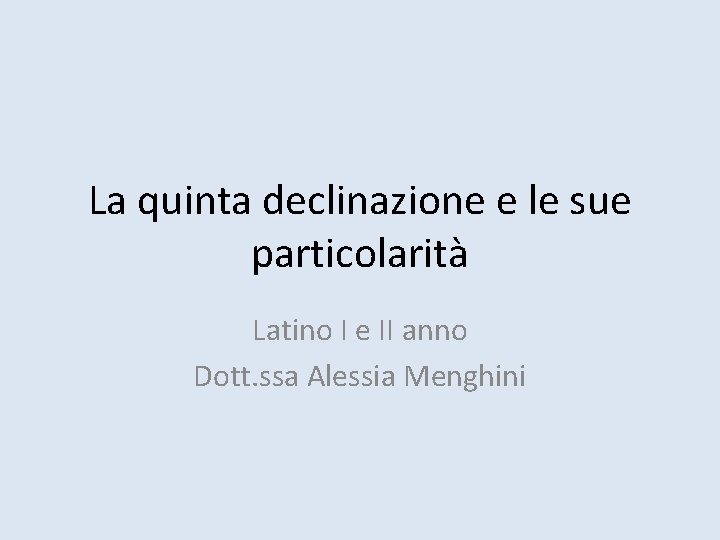 La quinta declinazione e le sue particolarità Latino I e II anno Dott. ssa
