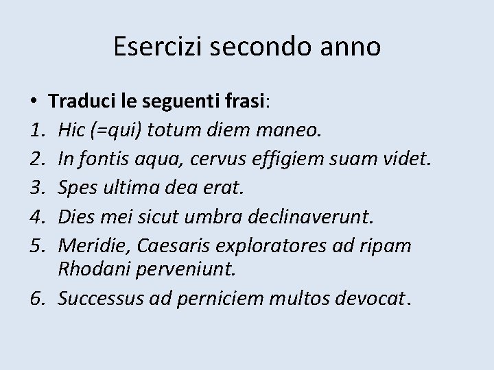 Esercizi secondo anno • Traduci le seguenti frasi: 1. Hic (=qui) totum diem maneo.