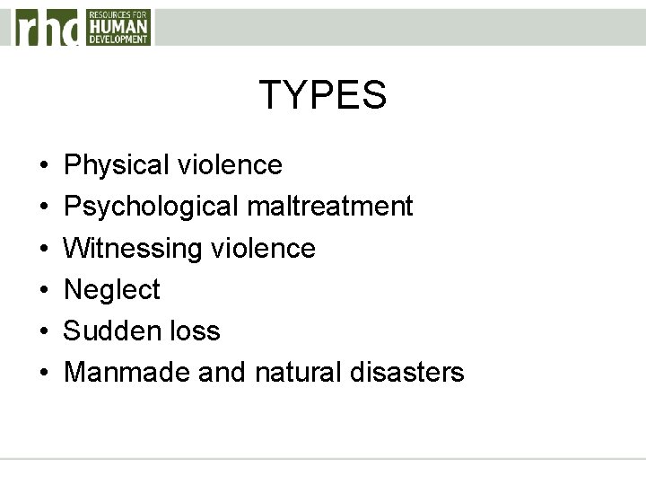 TYPES • • • Physical violence Psychological maltreatment Witnessing violence Neglect Sudden loss Manmade