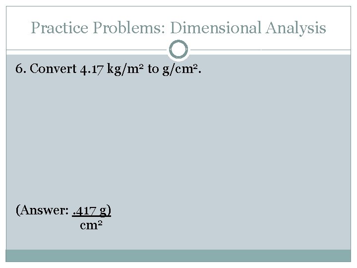 Practice Problems: Dimensional Analysis 6. Convert 4. 17 kg/m 2 to g/cm 2. (Answer: