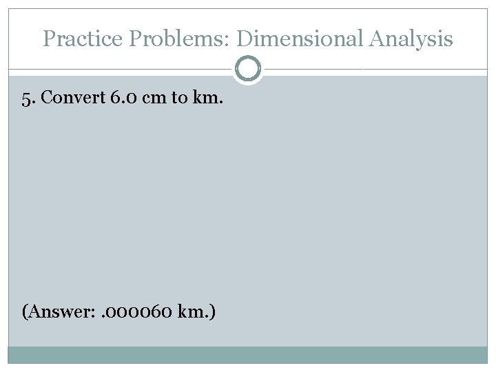 Practice Problems: Dimensional Analysis 5. Convert 6. 0 cm to km. (Answer: . 000060