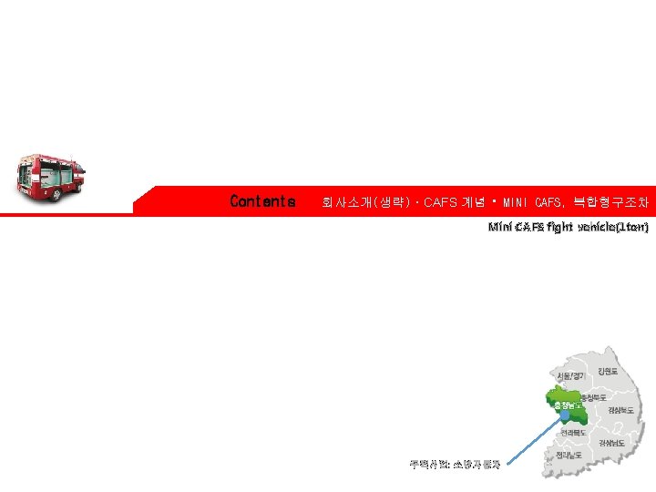 Contents 회사소개(생략)ㆍCAFS 계념ㆍMINI CAFS, 복합형구조차 Mini CAFS fight vehicle(1 ton) 주력사업: 소방자동차 