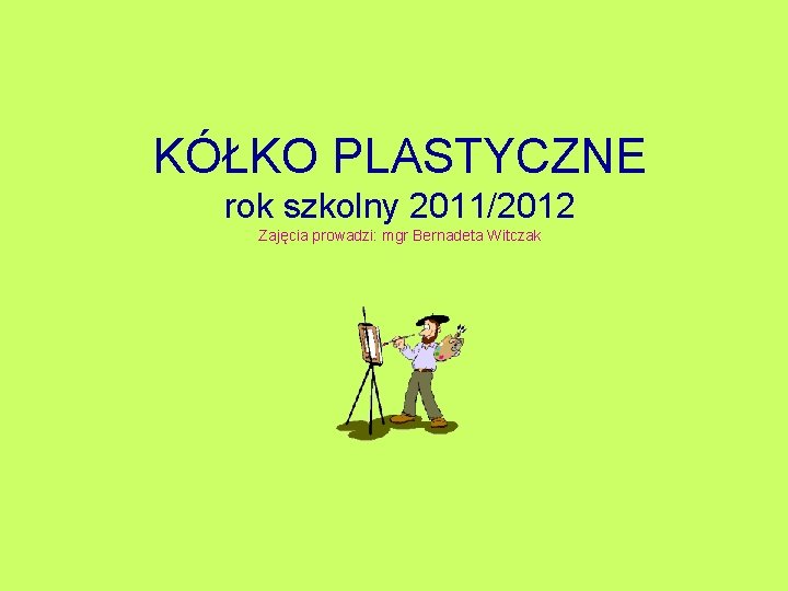 KÓŁKO PLASTYCZNE rok szkolny 2011/2012 Zajęcia prowadzi: mgr Bernadeta Witczak 