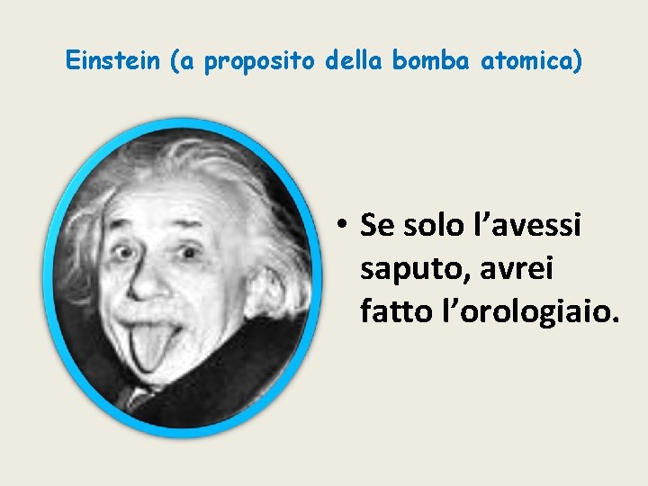 Einstein (a proposito della bomba atomica) • Se solo l’avessi saputo, avrei fatto l’orologiaio.