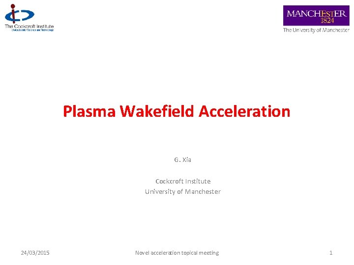 Plasma Wakefield Acceleration G. Xia Cockcroft Institute University of Manchester 24/03/2015 Novel acceleration topical