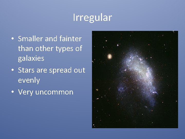 Irregular • Smaller and fainter than other types of galaxies • Stars are spread