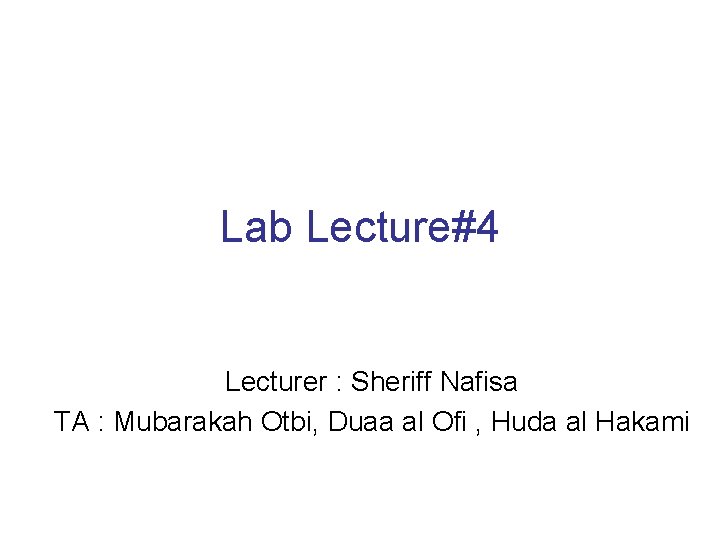 Lab Lecture#4 Lecturer : Sheriff Nafisa TA : Mubarakah Otbi, Duaa al Ofi ,