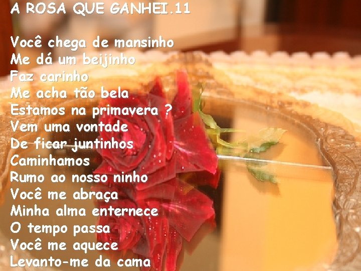 A ROSA QUE GANHEI. 11 Você chega de mansinho Me dá um beijinho Faz