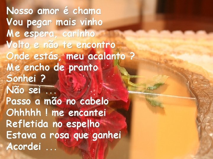 Nosso amor é chama Vou pegar mais vinho Me espera, carinho Volto e não