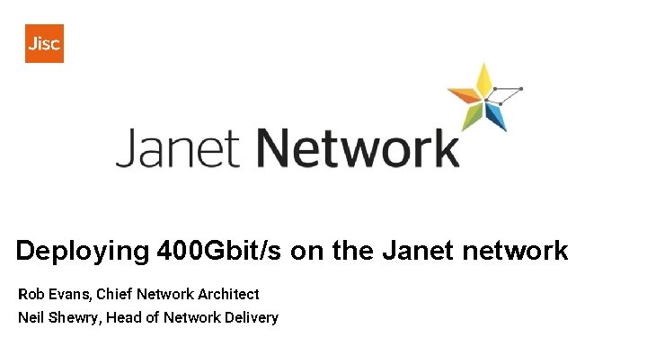 Deploying 400 Gbit/s on the Janet network Rob Evans, Chief Network Architect Neil Shewry,