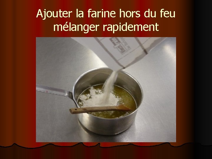 Ajouter la farine hors du feu mélanger rapidement 