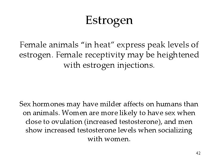 Estrogen Female animals “in heat” express peak levels of estrogen. Female receptivity may be