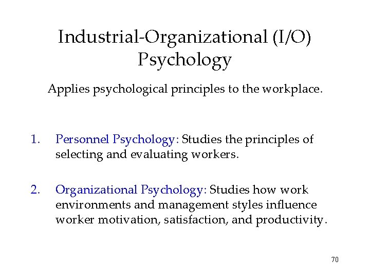 Industrial-Organizational (I/O) Psychology Applies psychological principles to the workplace. 1. Personnel Psychology: Studies the