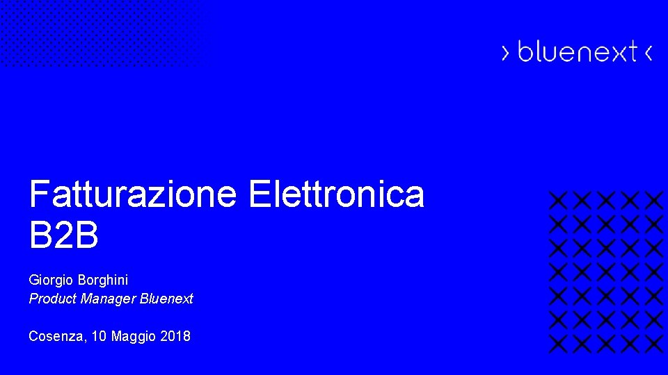 Fatturazione Elettronica B 2 B Giorgio Borghini Product Manager Bluenext Cosenza, 10 Maggio 2018