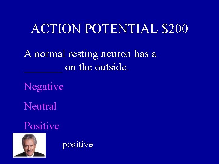 ACTION POTENTIAL $200 A normal resting neuron has a _______ on the outside. Negative