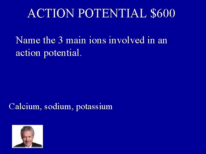 ACTION POTENTIAL $600 Name the 3 main ions involved in an action potential. Calcium,