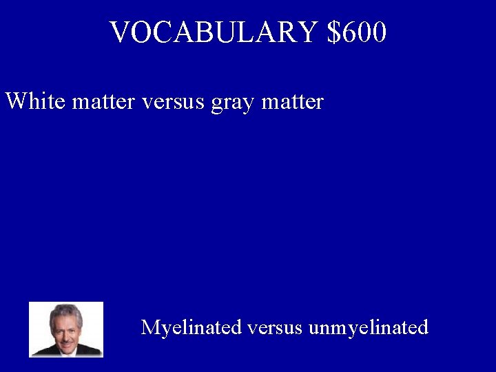 VOCABULARY $600 White matter versus gray matter Myelinated versus unmyelinated 
