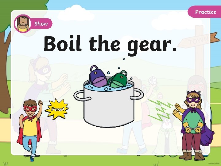 Show Boil the gear. Pow! 