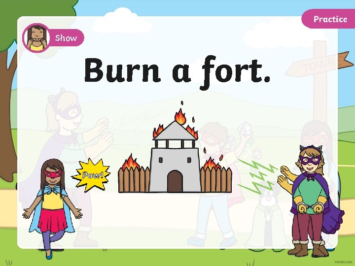Show Burn a fort. Pow! 