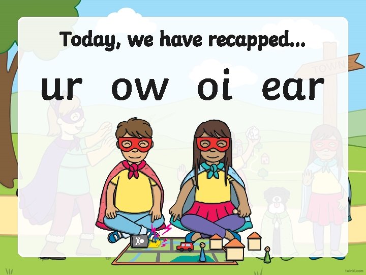 Today, we have recapped… ur ow oi ear 