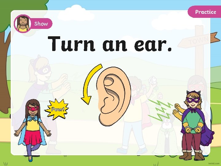 Show Turn an ear. Pow! 