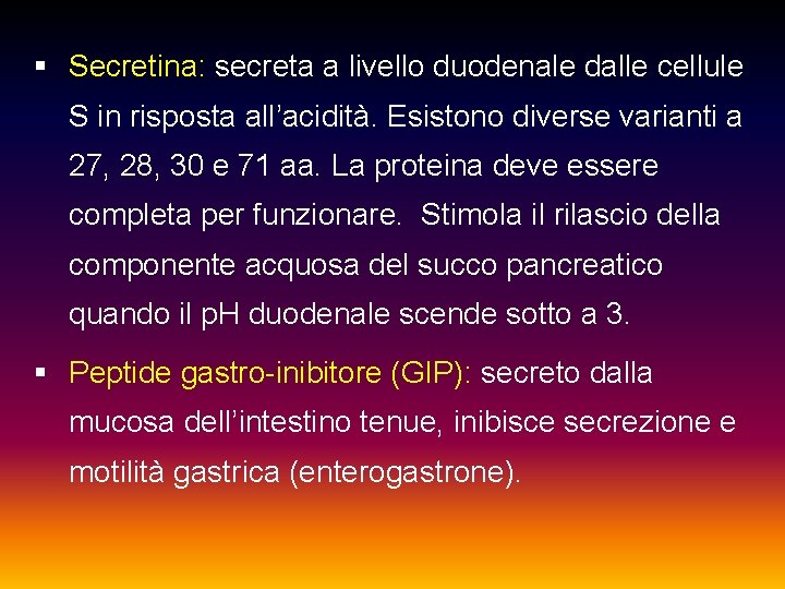 § Secretina: secreta a livello duodenale dalle cellule S in risposta all’acidità. Esistono diverse
