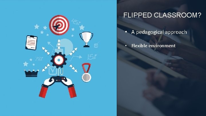 FLIPPED CLASSROOM? • A pedagogical approach • Flexible environment SCHOOL WORK AT HOME &