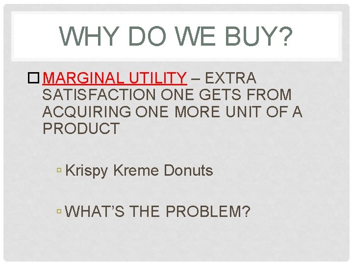 WHY DO WE BUY? MARGINAL UTILITY – EXTRA SATISFACTION ONE GETS FROM ACQUIRING ONE