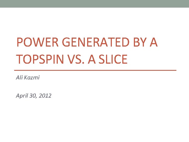 POWER GENERATED BY A TOPSPIN VS. A SLICE Ali Kazmi April 30, 2012 
