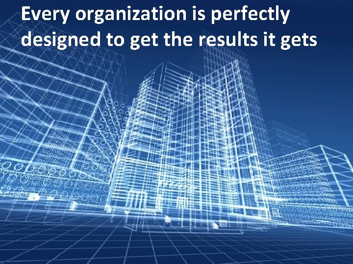Every organization is perfectly designed to get the results it gets 