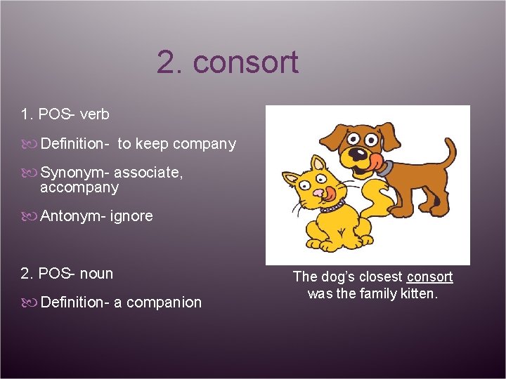 2. consort 1. POS- verb Definition- to keep company Synonym- associate, accompany Antonym- ignore