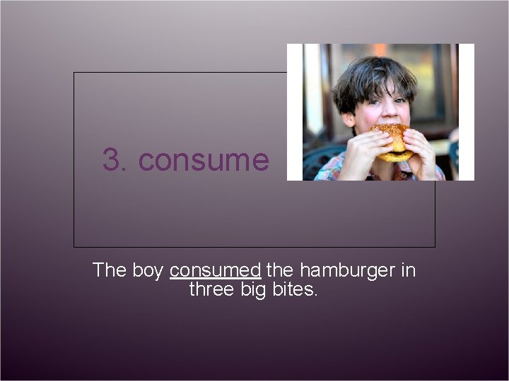 3. consume The boy consumed the hamburger in three big bites. 