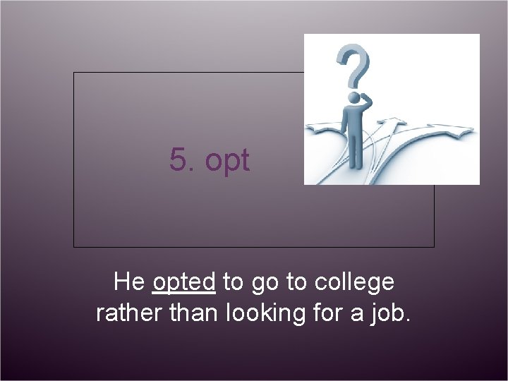 5. opt He opted to go to college rather than looking for a job.