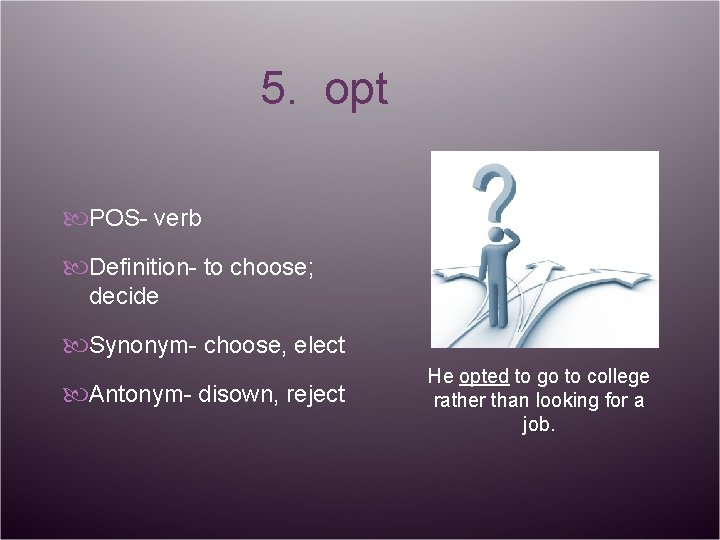 5. opt POS- verb Definition- to choose; decide Synonym- choose, elect Antonym- disown, reject