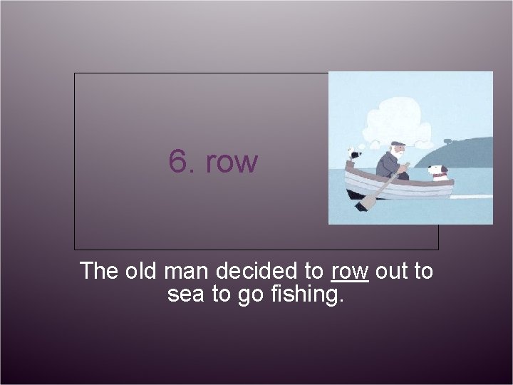 6. row The old man decided to row out to sea to go fishing.