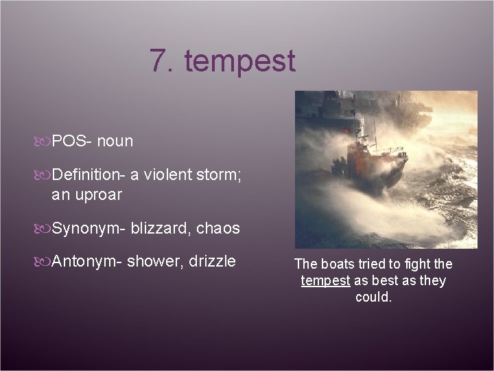 7. tempest POS- noun Definition- a violent storm; an uproar Synonym- blizzard, chaos Antonym-