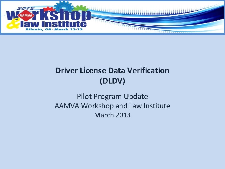 Driver License Data Verification (DLDV) Pilot Program Update AAMVA Workshop and Law Institute March