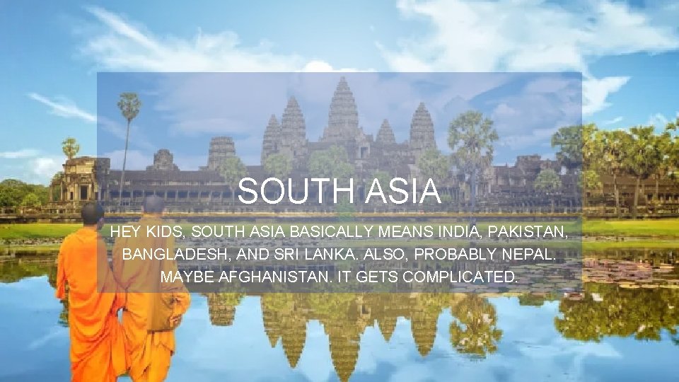 SOUTH ASIA HEY KIDS, SOUTH ASIA BASICALLY MEANS INDIA, PAKISTAN, BANGLADESH, AND SRI LANKA.