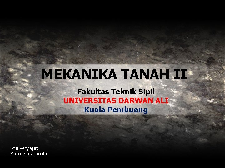 MEKANIKA TANAH II Fakultas Teknik Sipil UNIVERSITAS DARWAN ALI Kuala Pembuang Staf Pengajar: Bagus