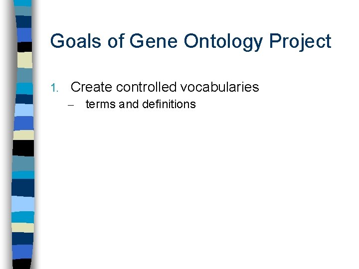 Goals of Gene Ontology Project 1. Create controlled vocabularies – terms and definitions 
