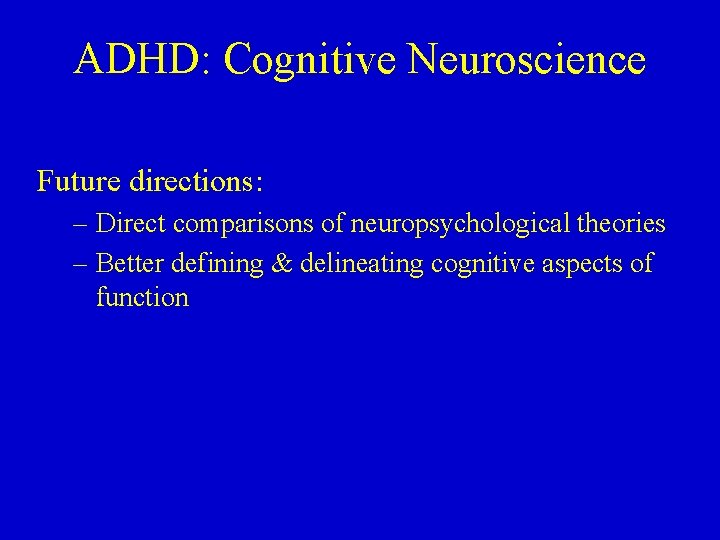 ADHD: Cognitive Neuroscience Future directions: – Direct comparisons of neuropsychological theories – Better defining