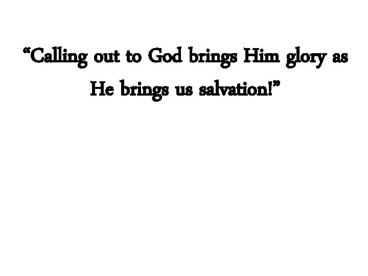 “Calling out to God brings Him glory as He brings us salvation!” 