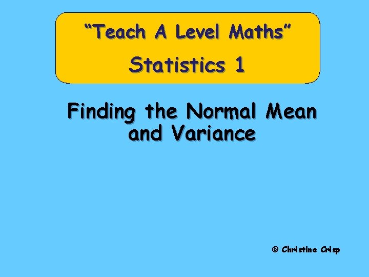 “Teach A Level Maths” Statistics 1 Finding the Normal Mean and Variance © Christine