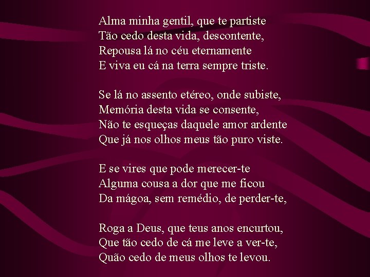  Alma minha gentil, que te partiste Tão cedo desta vida, descontente, Repousa lá