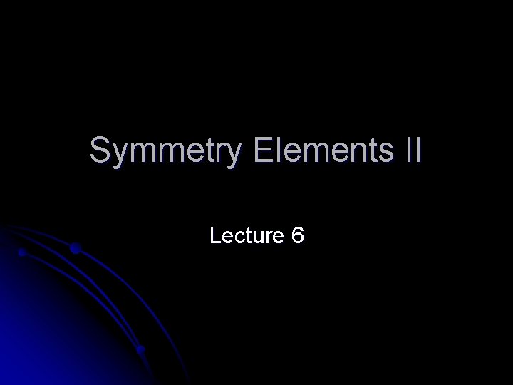 Symmetry Elements II Lecture 6 