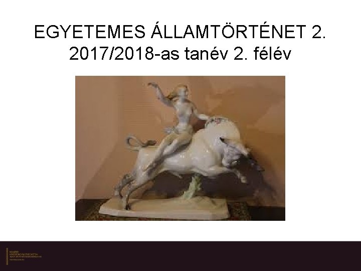 EGYETEMES ÁLLAMTÖRTÉNET 2. 2017/2018 -as tanév 2. félév 