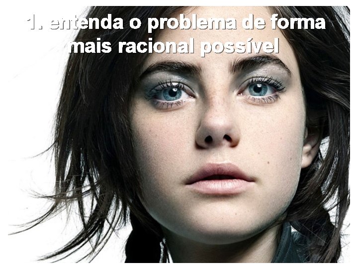 1. entenda o problema de forma mais racional possível 